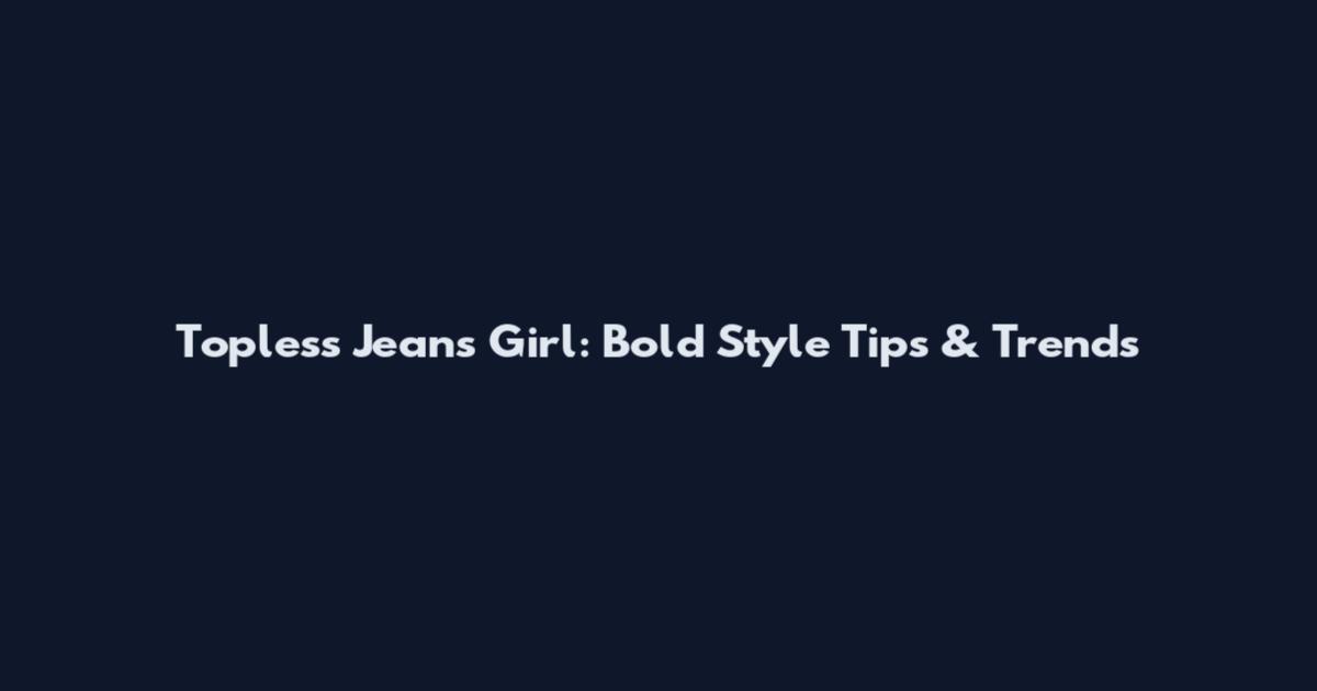Topless Jeans Girl: Bold Style Tips & Trends