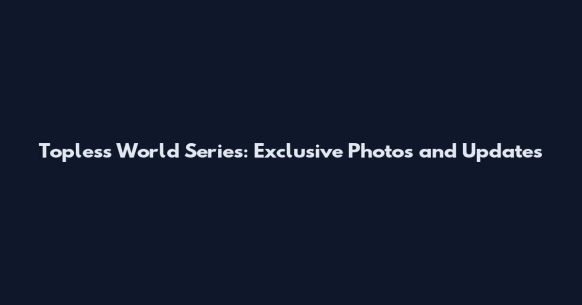 Topless World Series: Exclusive Photos and Updates