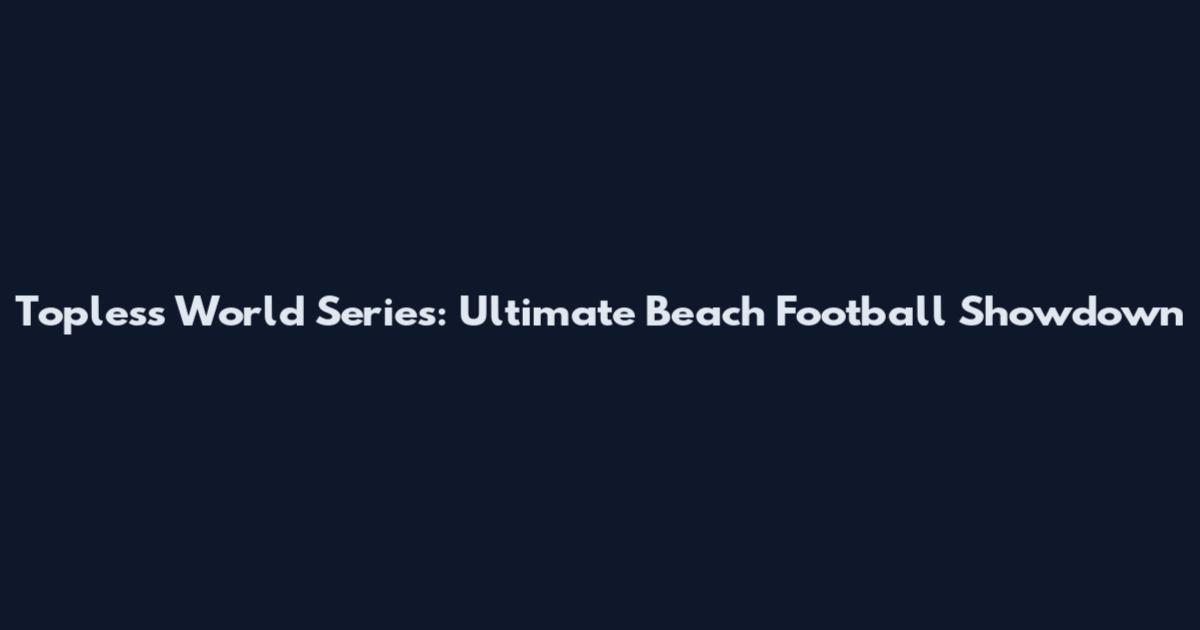 Topless World Series: Ultimate Beach Football Showdown