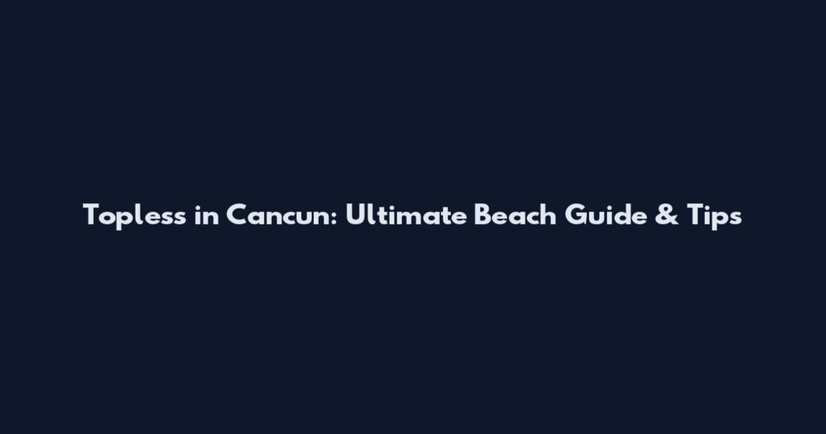 Topless in Cancun: Ultimate Beach Guide & Tips
