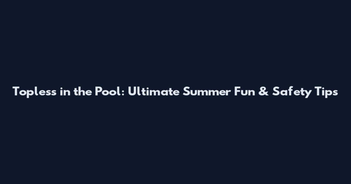 Topless in the Pool: Ultimate Summer Fun & Safety Tips