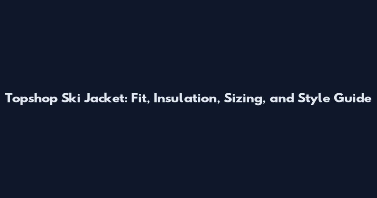 Topshop Ski Jacket: Fit, Insulation, Sizing, and Style Guide