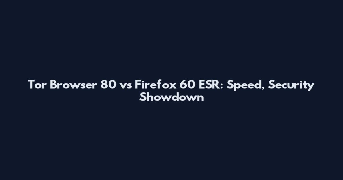 Tor Browser 80 vs Firefox 60 ESR: Speed, Security Showdown