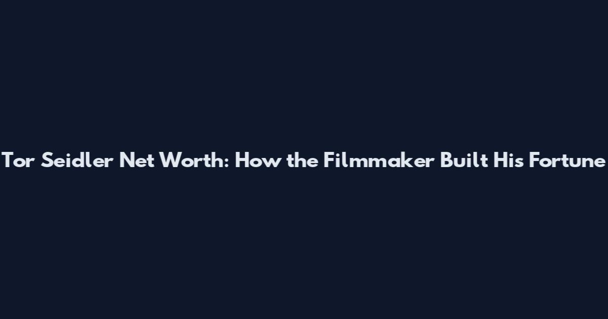 Tor Seidler Net Worth: How the Filmmaker Built His Fortune