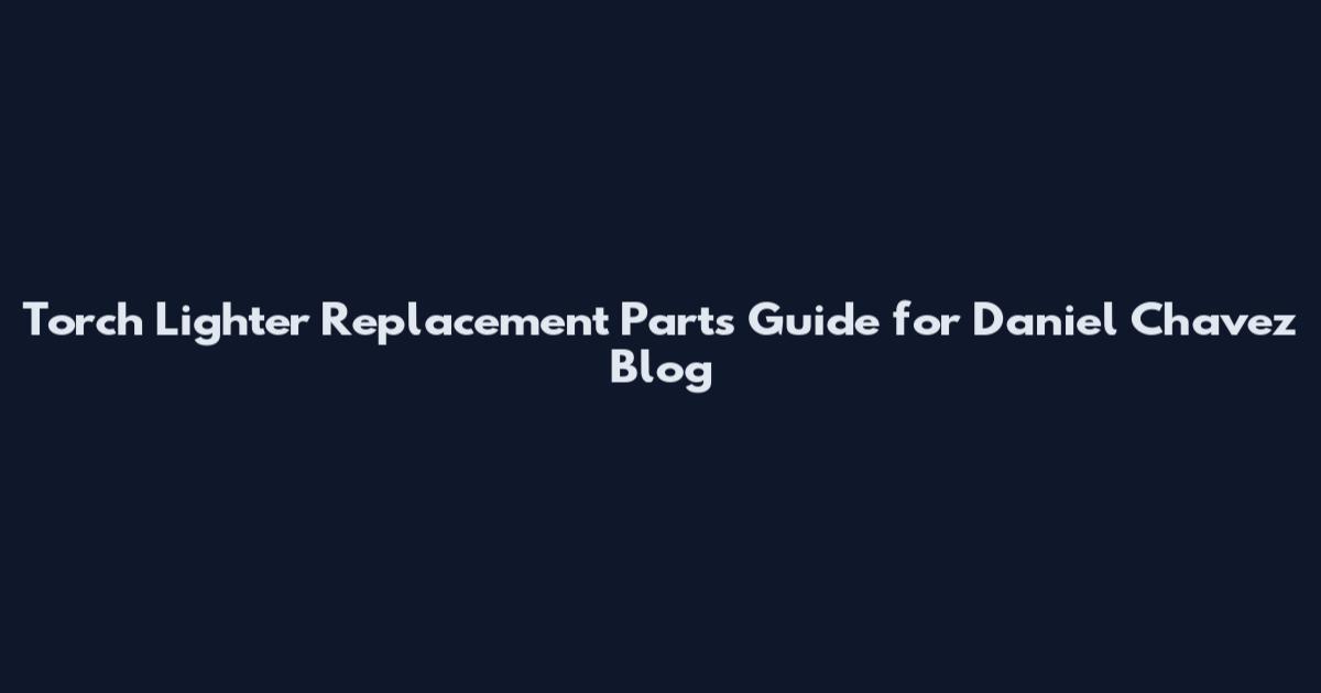 Torch Lighter Replacement Parts Guide for Daniel Chavez Blog
