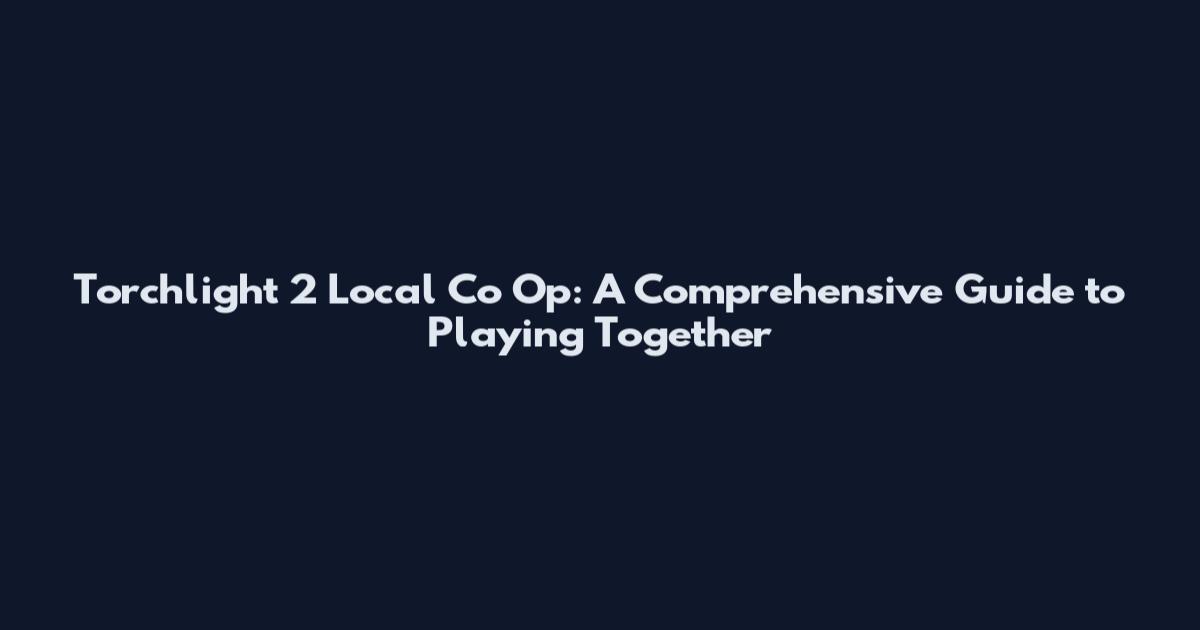 Torchlight 2 Local Co Op: A Comprehensive Guide to Playing Together