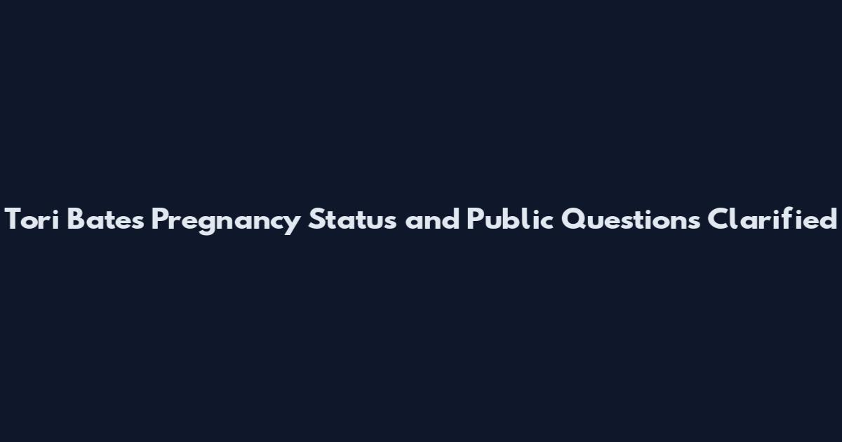 Tori Bates Pregnancy Status and Public Questions Clarified