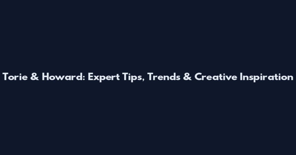 Torie & Howard: Expert Tips, Trends & Creative Inspiration