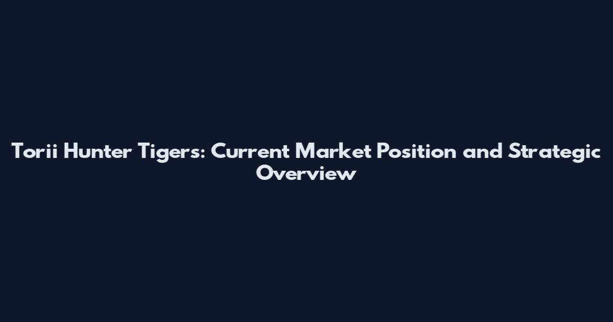Torii Hunter Tigers: Current Market Position and Strategic Overview