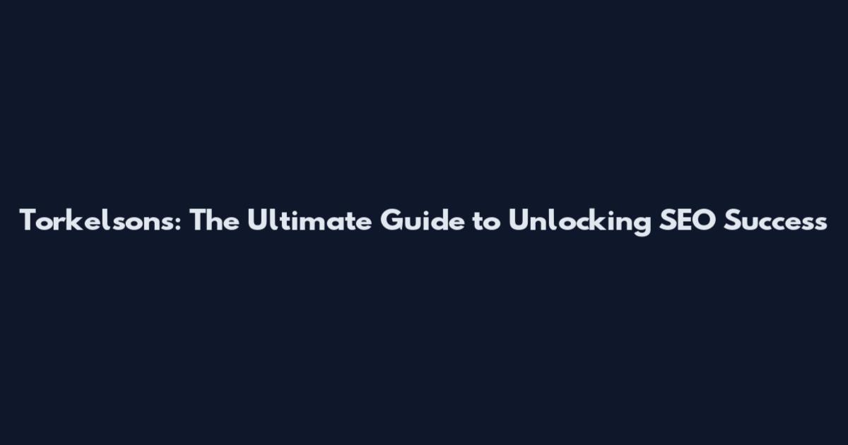 Torkelsons: The Ultimate Guide to Unlocking SEO Success