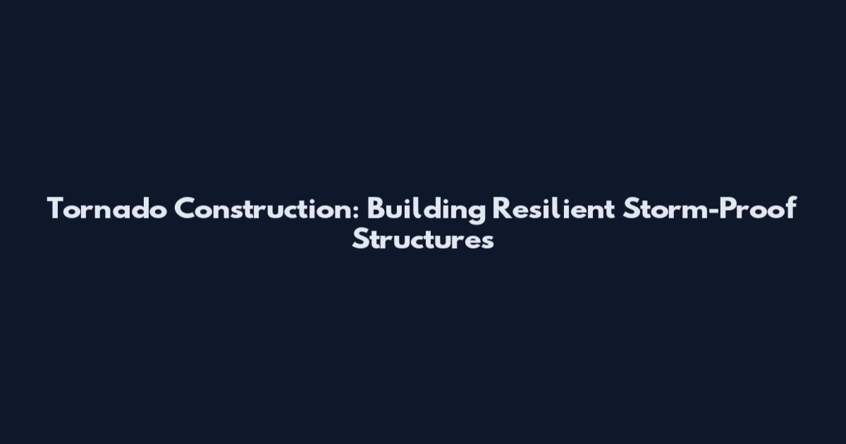 Tornado Construction: Building Resilient Storm-Proof Structures