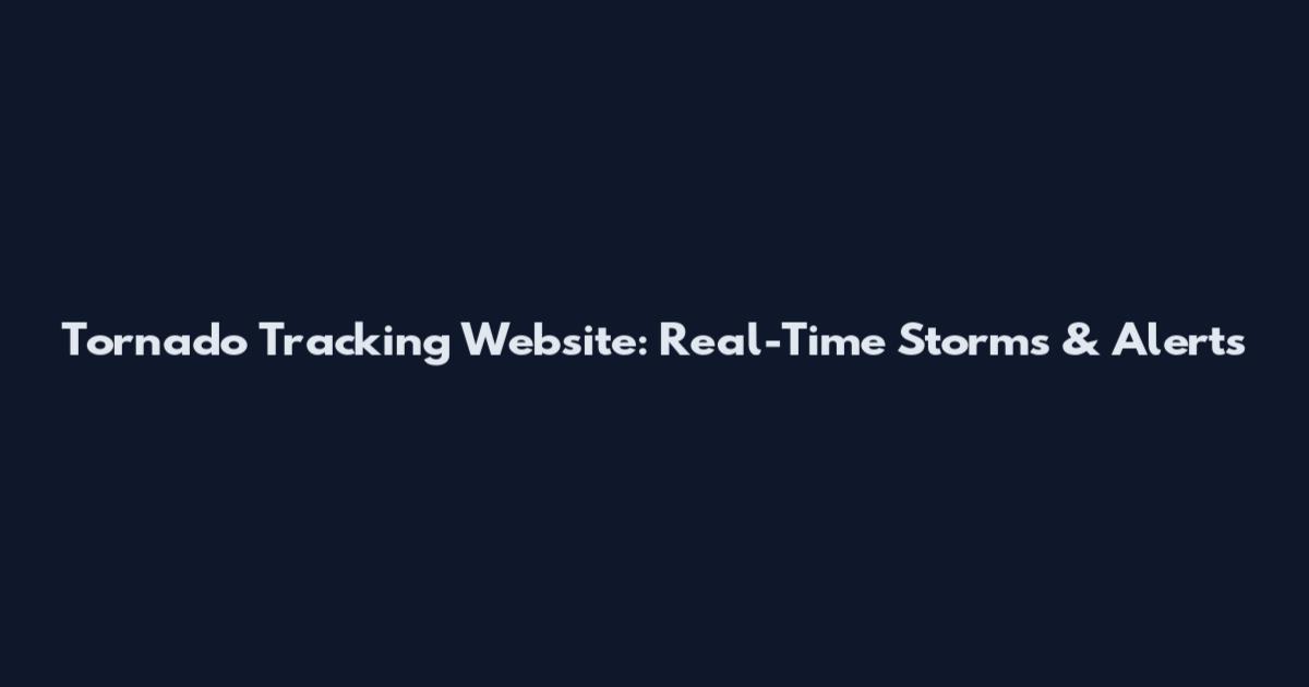 Tornado Tracking Website: Real-Time Storms & Alerts