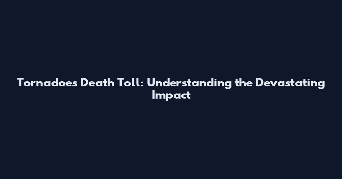 Tornadoes Death Toll: Understanding the Devastating Impact