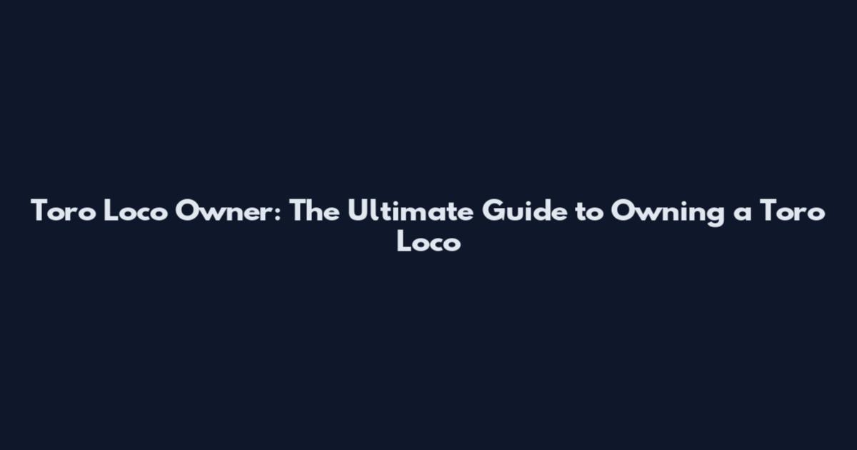 Toro Loco Owner: The Ultimate Guide to Owning a Toro Loco