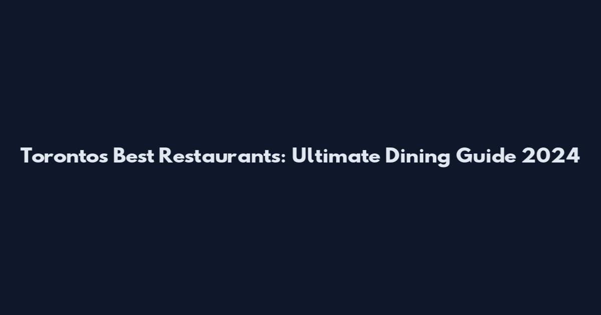 Toronto's Best Restaurants: Ultimate Dining Guide 2024