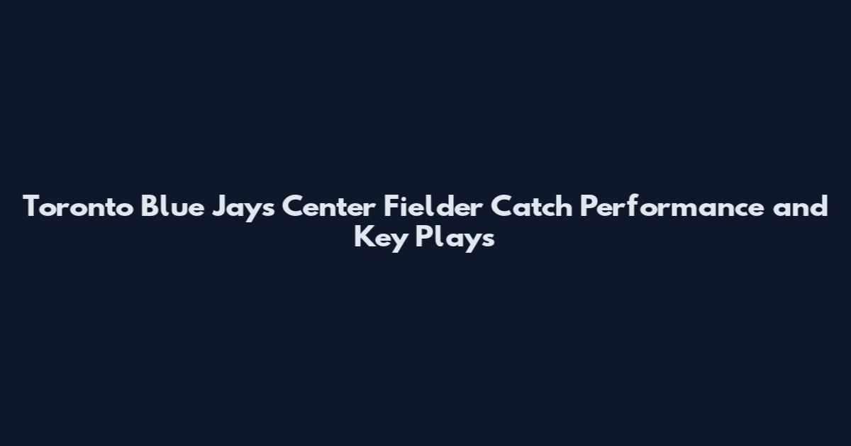 Toronto Blue Jays Center Fielder Catch Performance and Key Plays