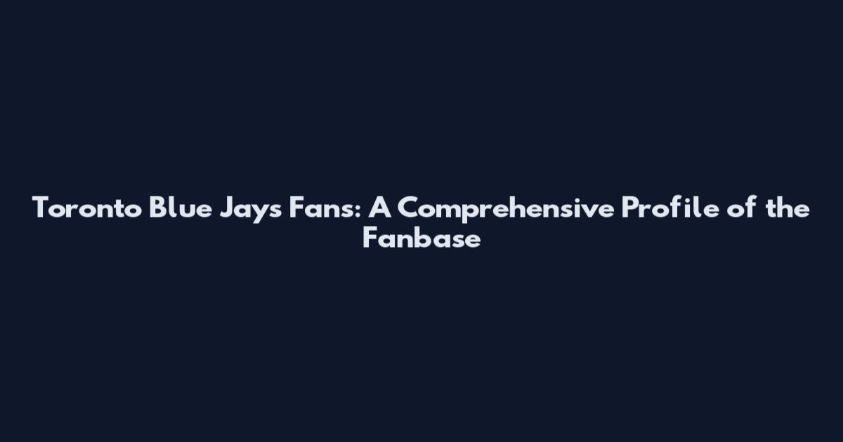 Toronto Blue Jays Fans: A Comprehensive Profile of the Fanbase
