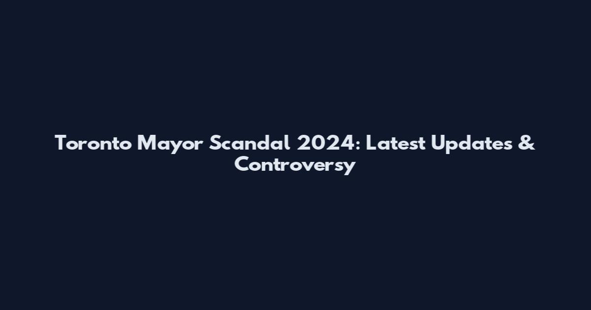 Toronto Mayor Scandal 2024: Latest Updates & Controversy