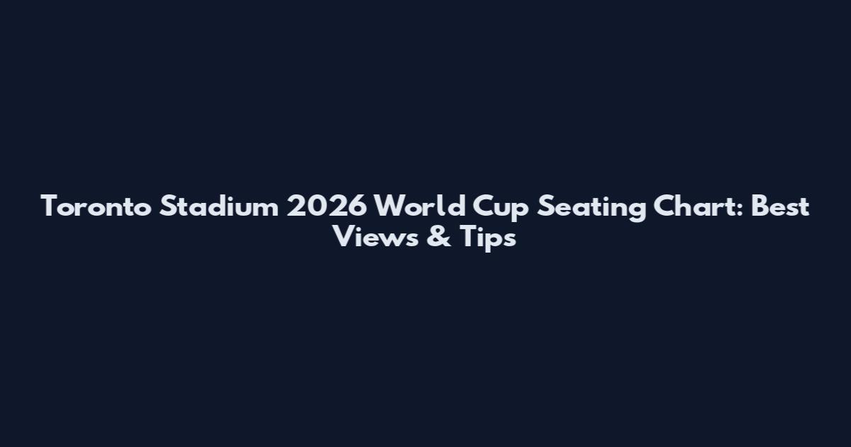 Toronto Stadium 2026 World Cup Seating Chart: Best Views & Tips