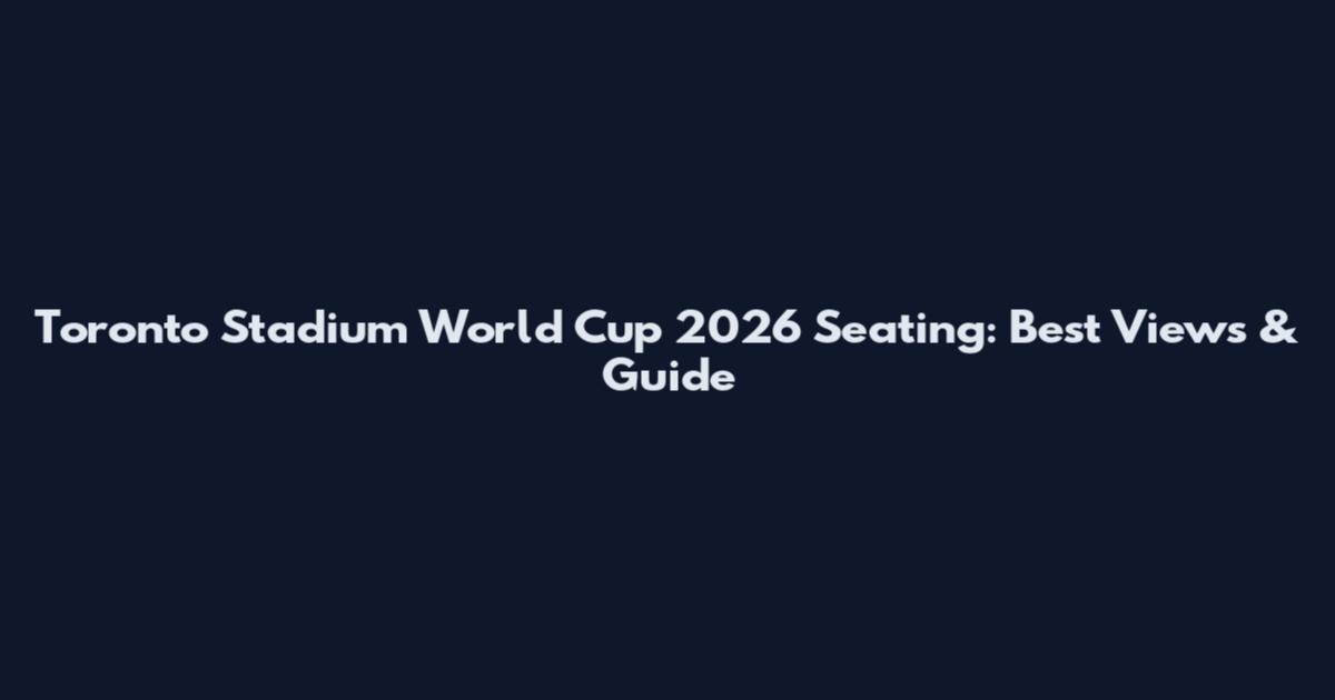 Toronto Stadium World Cup 2026 Seating: Best Views & Guide