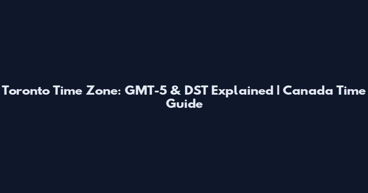 Toronto Time Zone: GMT-5 & DST Explained | Canada Time Guide
