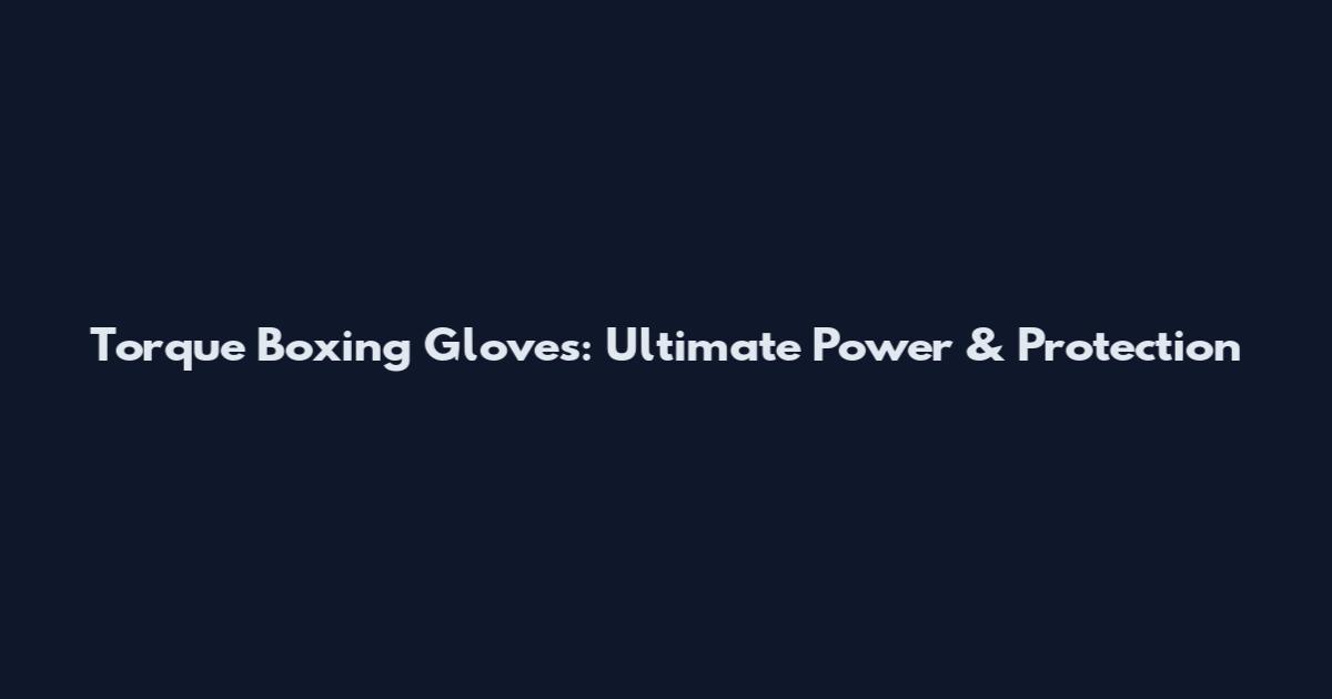 Torque Boxing Gloves: Ultimate Power & Protection