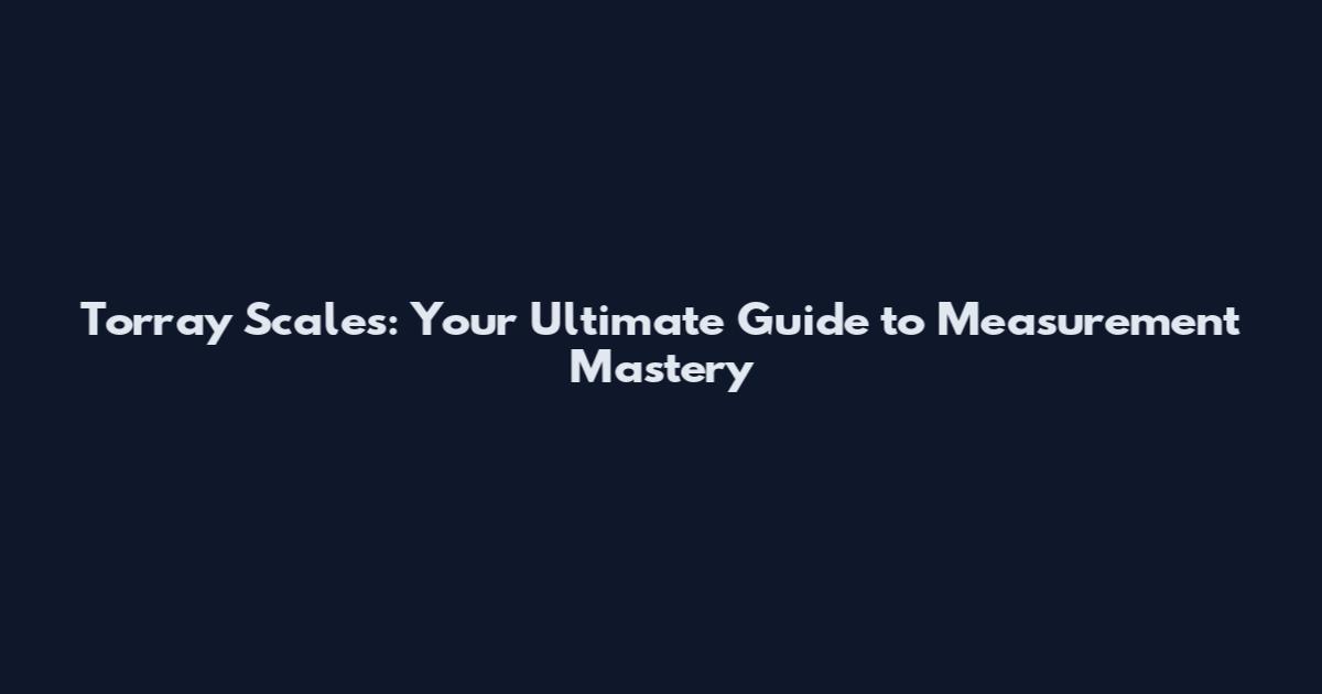 Torray Scales: Your Ultimate Guide to Measurement Mastery