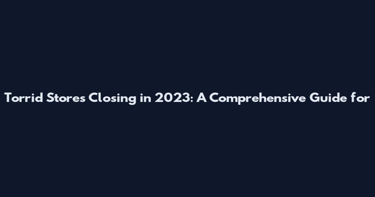 Torrid Stores Closing in 2023: A Comprehensive Guide for