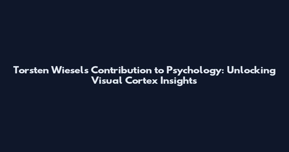 Torsten Wiesel's Contribution to Psychology: Unlocking Visual Cortex Insights
