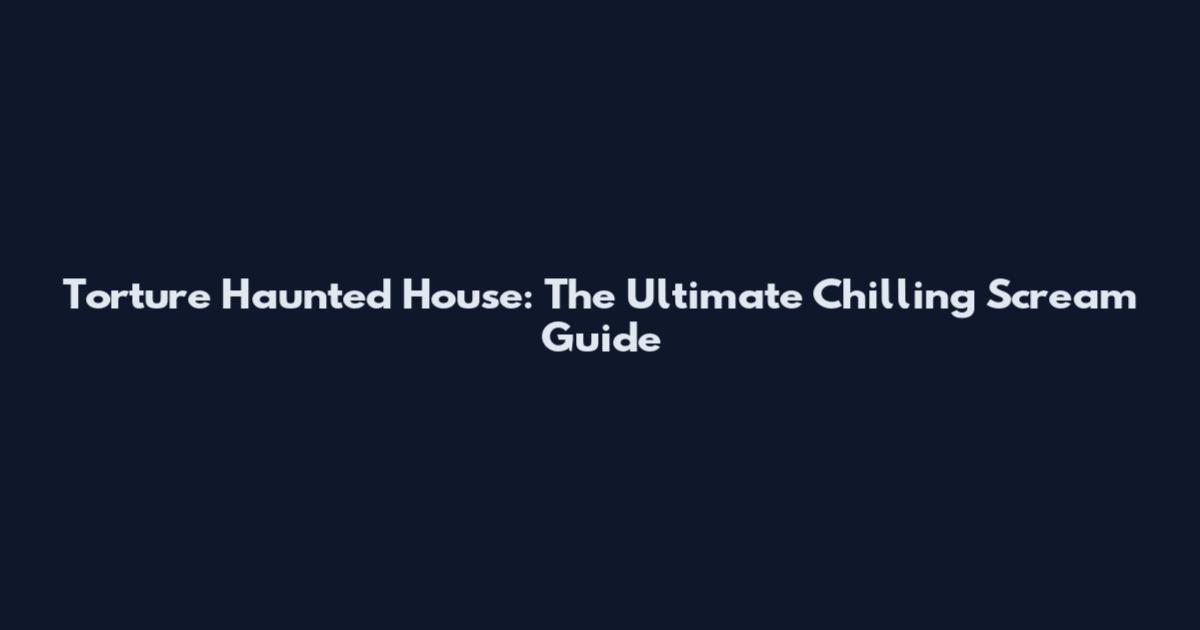 Torture Haunted House: The Ultimate Chilling Scream Guide