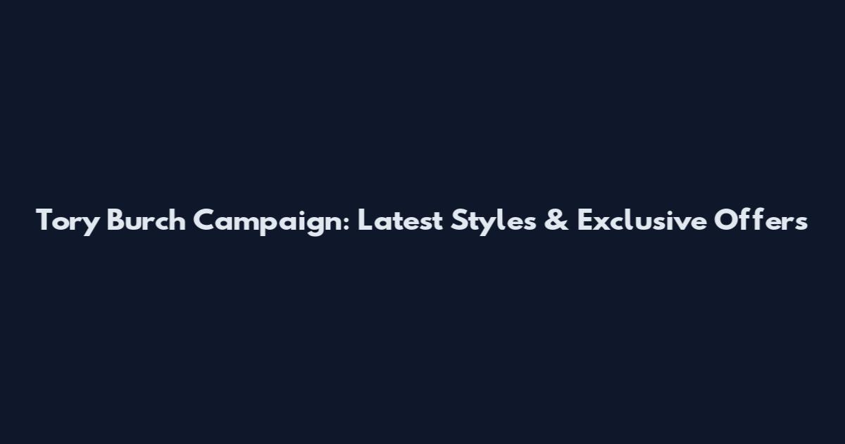 Tory Burch Campaign: Latest Styles & Exclusive Offers