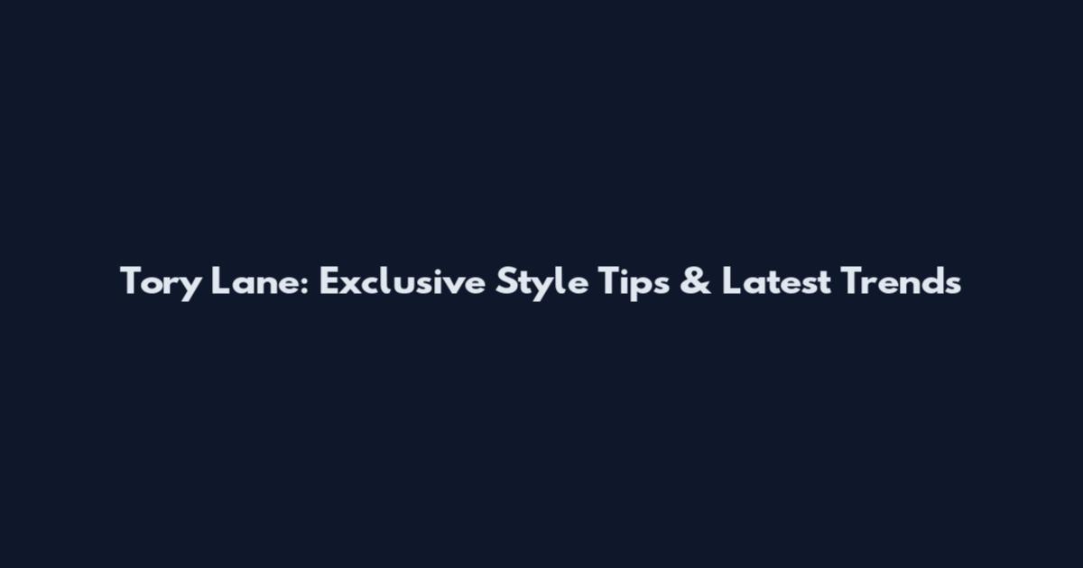 Tory Lane: Exclusive Style Tips & Latest Trends