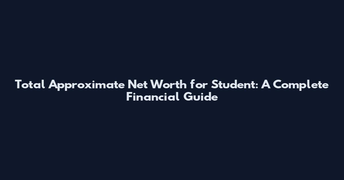 Total Approximate Net Worth for Student: A Complete Financial Guide