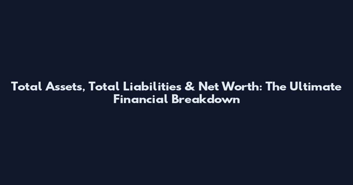 Total Assets, Total Liabilities & Net Worth: The Ultimate Financial Breakdown