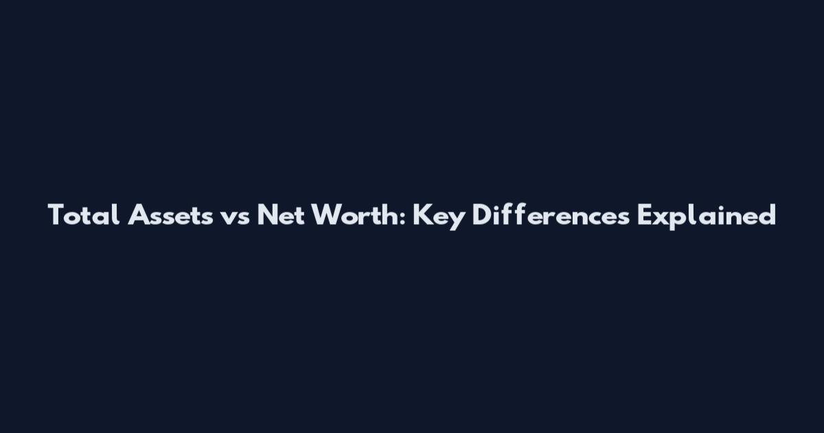 Total Assets vs Net Worth: Key Differences Explained