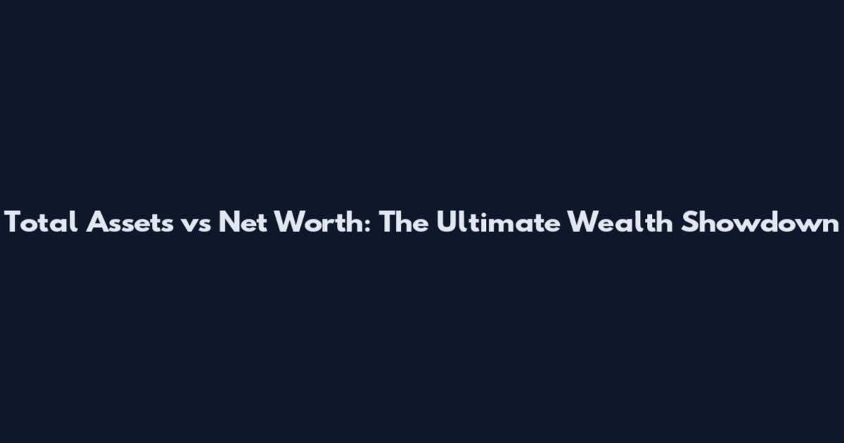 Total Assets vs Net Worth: The Ultimate Wealth Showdown