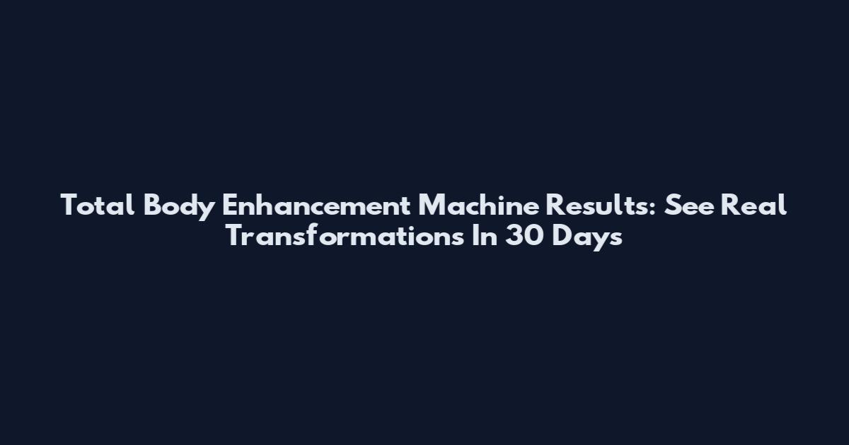Total Body Enhancement Machine Results: See Real Transformations In 30 Days