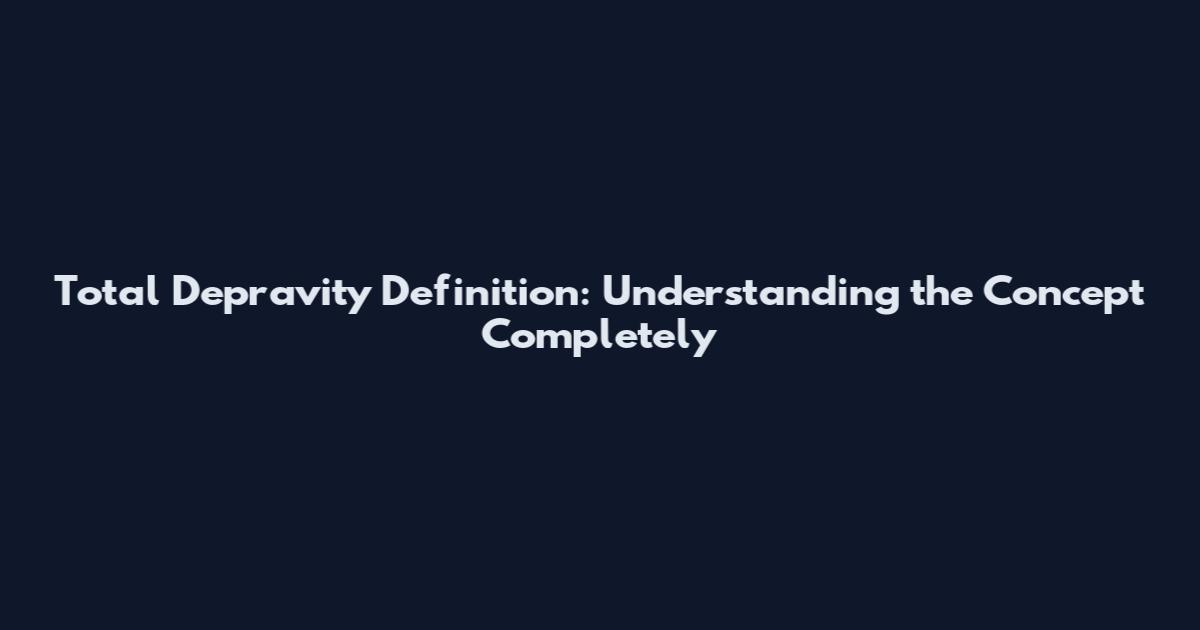 Total Depravity Definition: Understanding the Concept Completely