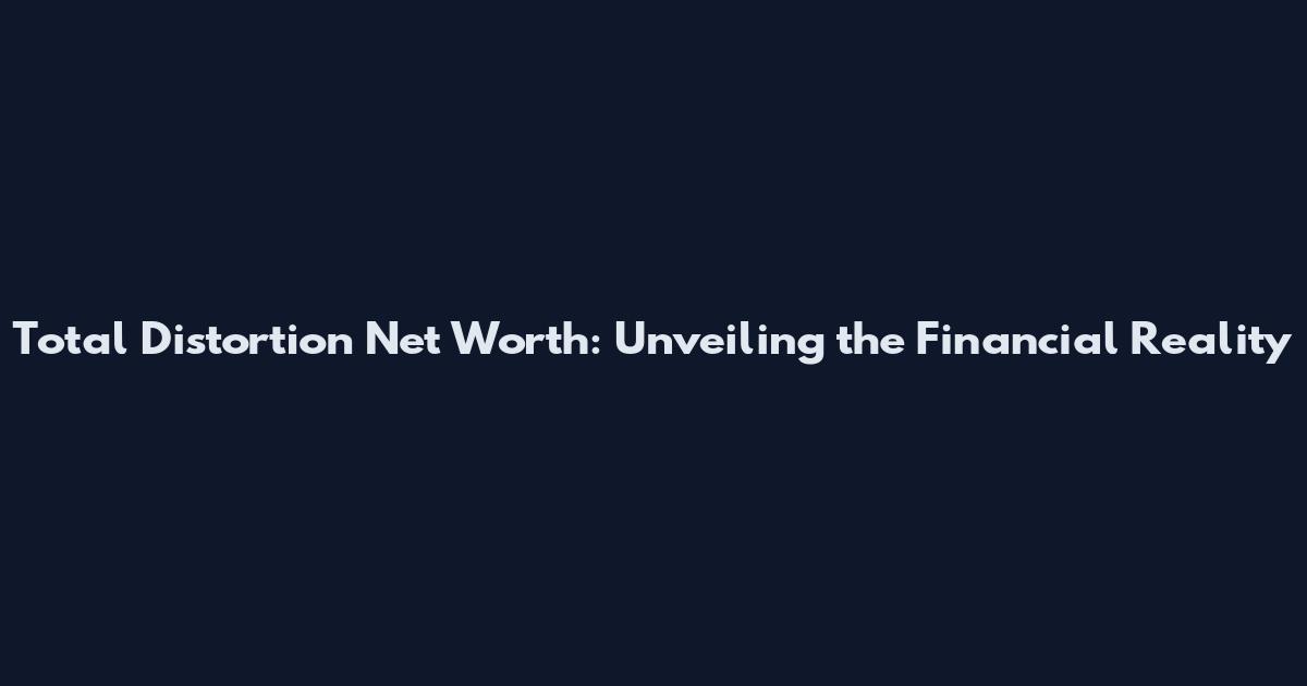 Total Distortion Net Worth: Unveiling the Financial Reality