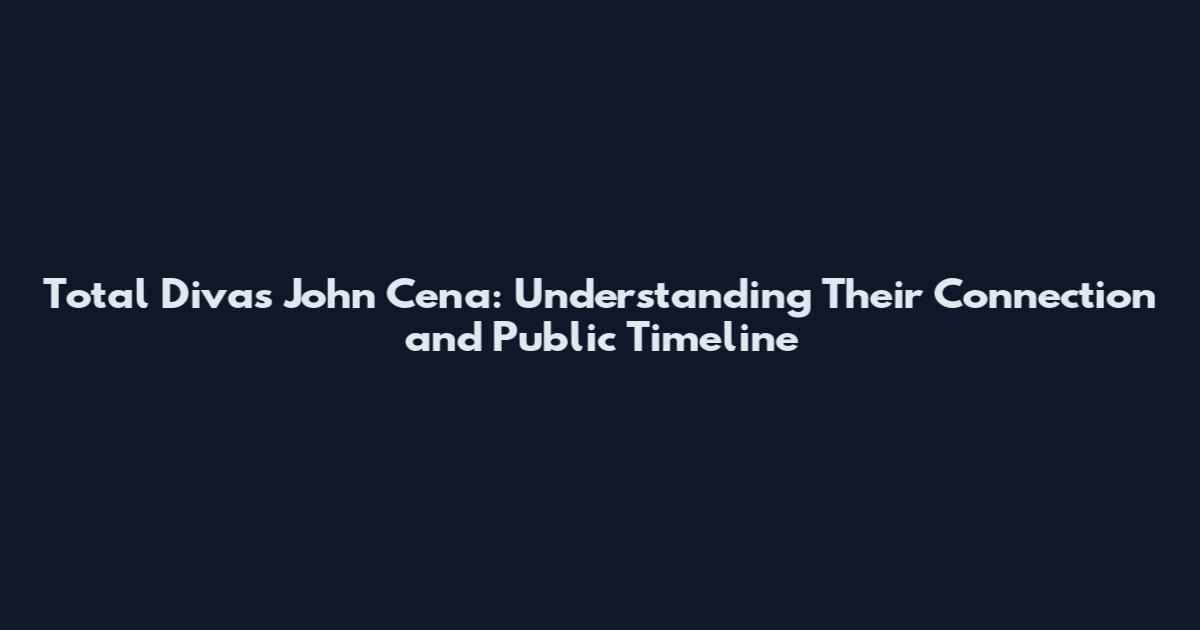 Total Divas John Cena: Understanding Their Connection and Public Timeline