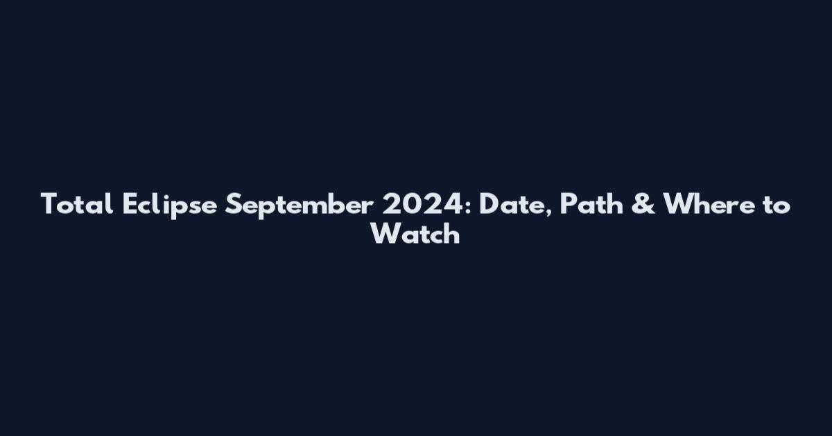 Total Eclipse September 2024: Date, Path & Where to Watch
