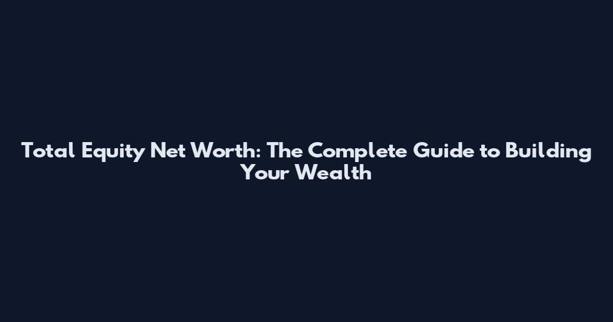 Total Equity Net Worth: The Complete Guide to Building Your Wealth