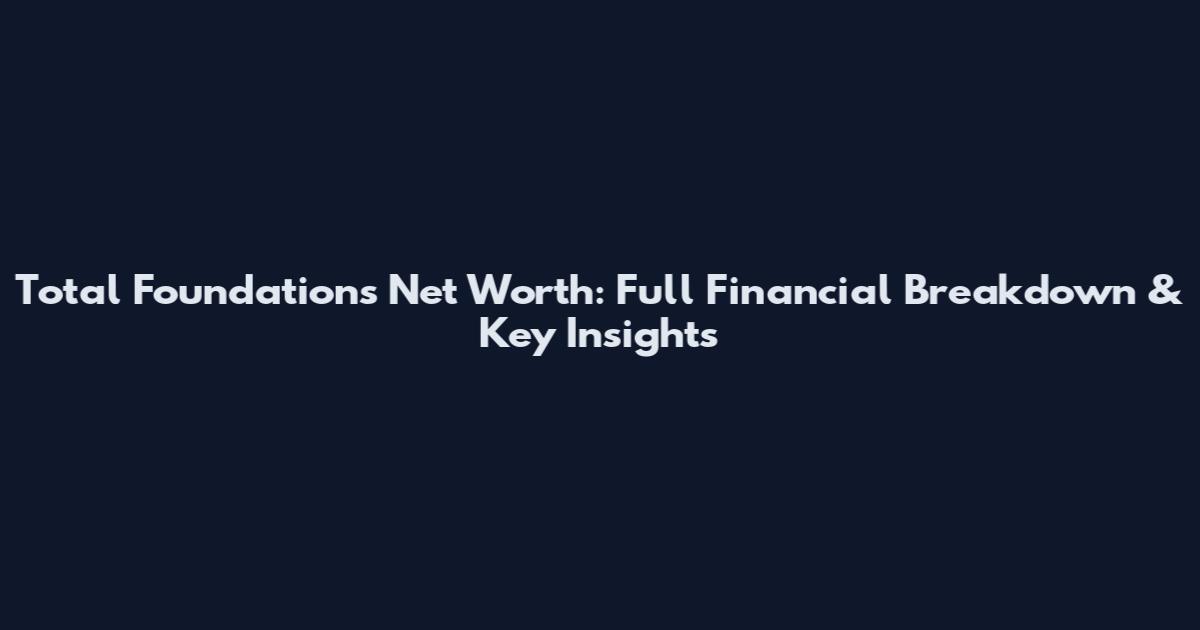 Total Foundations Net Worth: Full Financial Breakdown & Key Insights