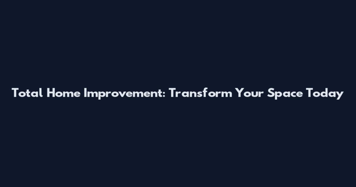 Total Home Improvement: Transform Your Space Today