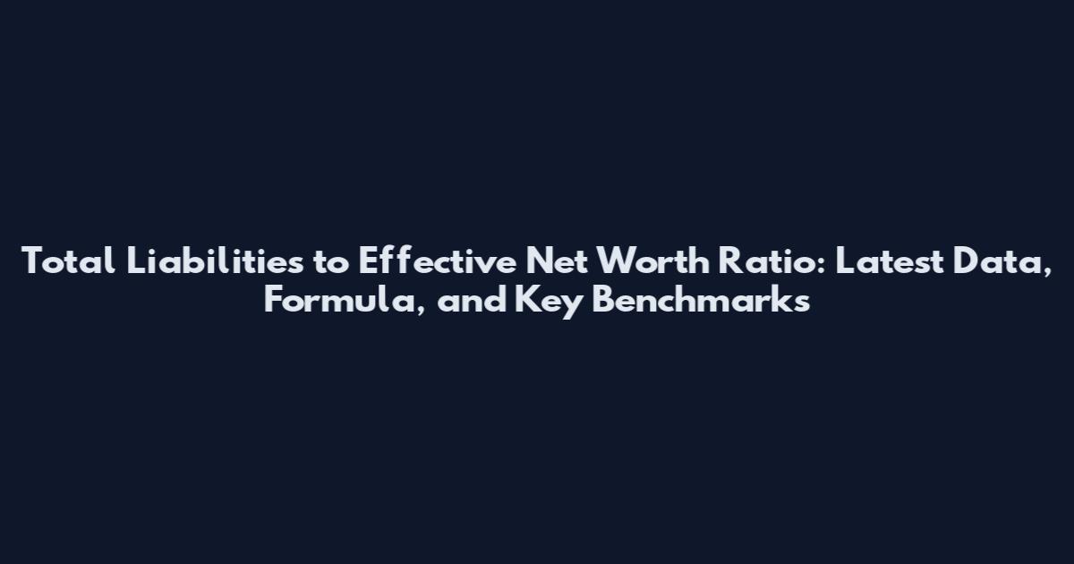 Total Liabilities to Effective Net Worth Ratio: Latest Data, Formula, and Key Benchmarks