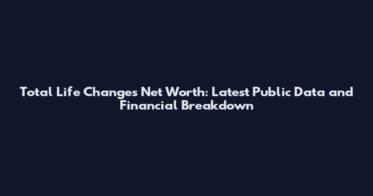 Total Life Changes Net Worth: Latest Public Data and Financial Breakdown