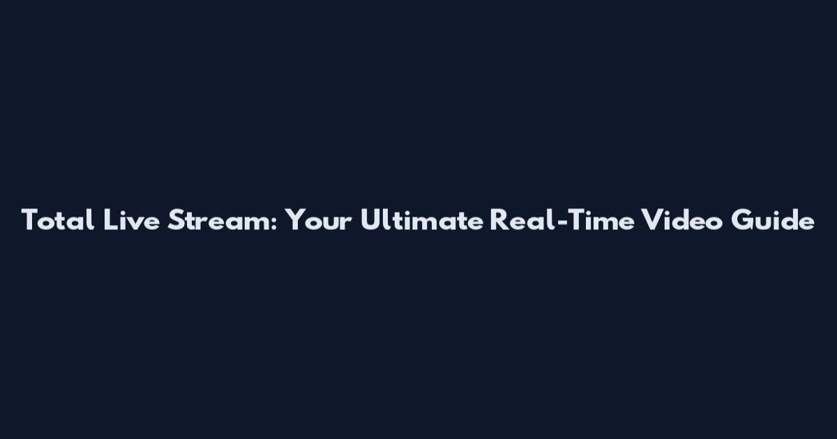 Total Live Stream: Your Ultimate Real-Time Video Guide