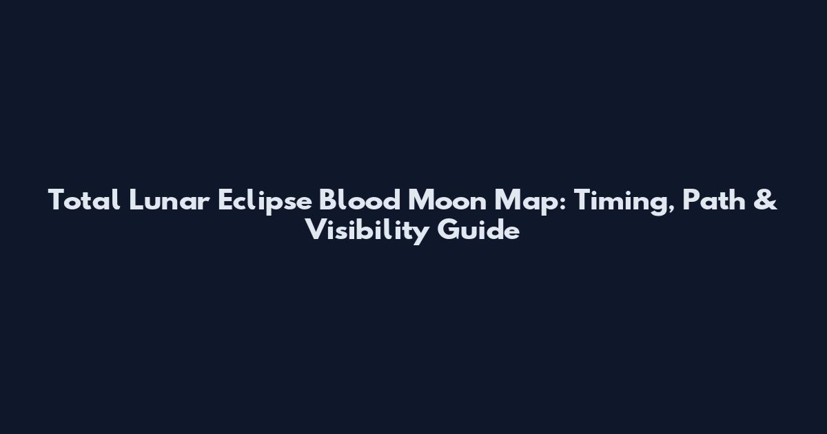 Total Lunar Eclipse Blood Moon Map: Timing, Path & Visibility Guide