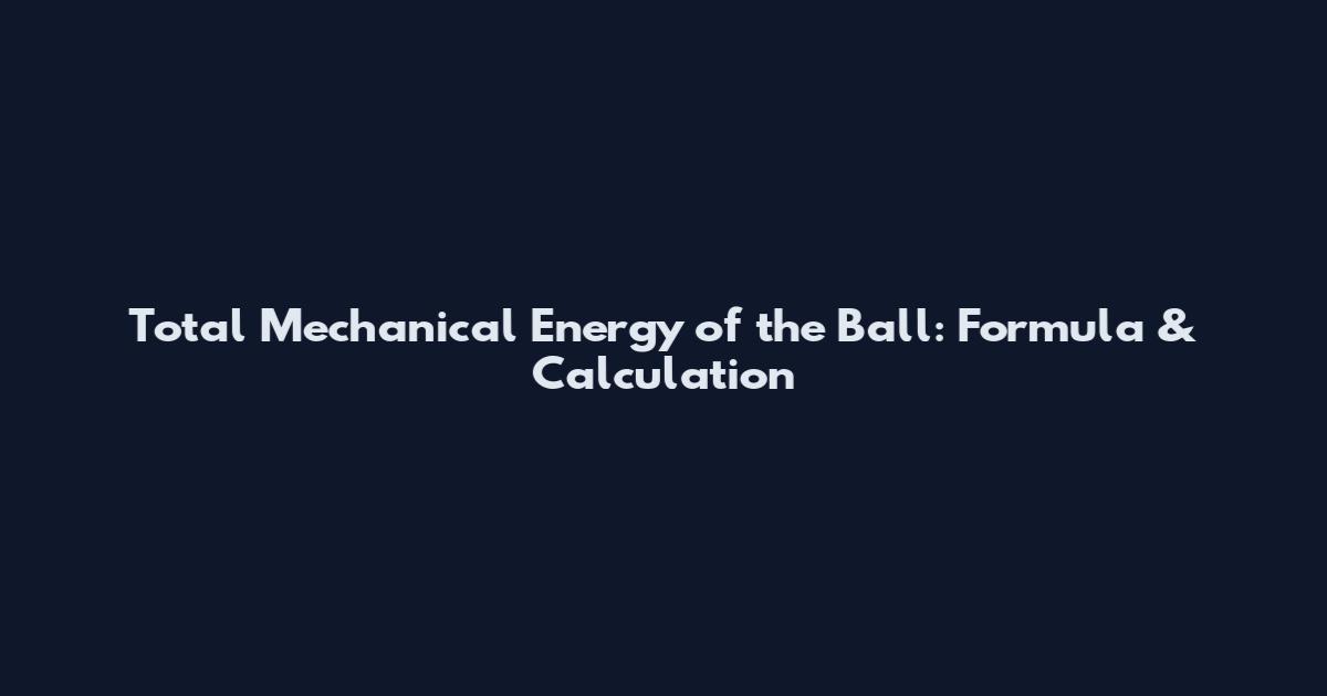 Total Mechanical Energy of the Ball: Formula & Calculation