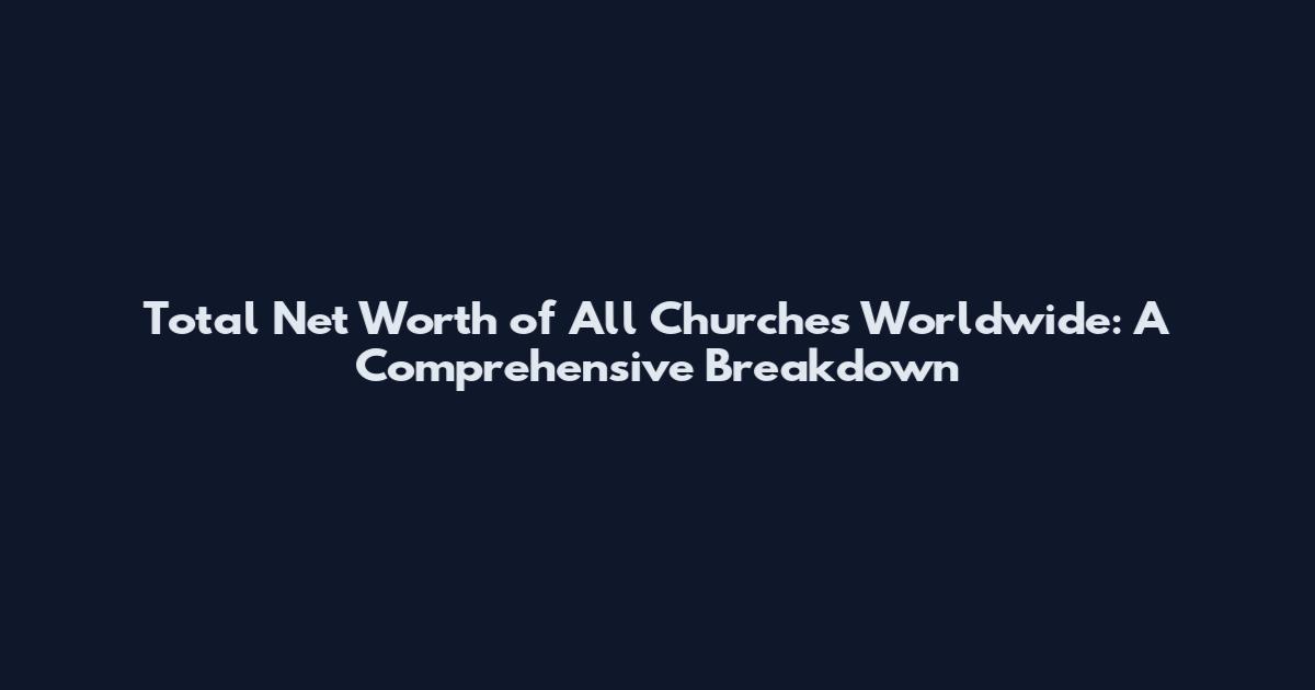 Total Net Worth of All Churches Worldwide: A Comprehensive Breakdown